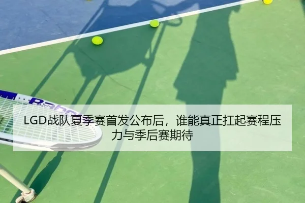 LGD战队夏季赛首发公布后，谁能真正扛起赛程压力与季后赛期待